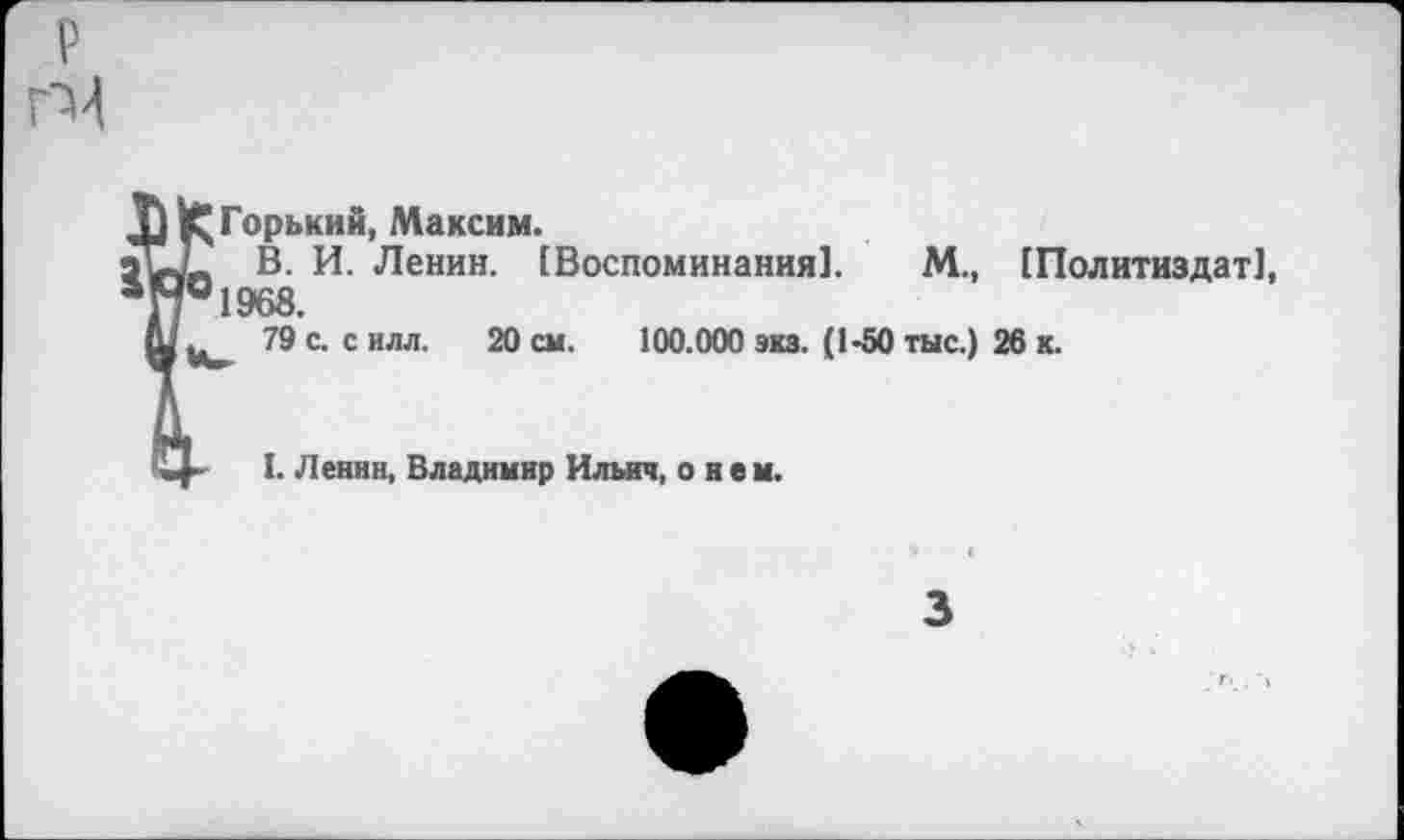 ﻿р гм
Горький, Максим.
В. И. Ленин. [Воспоминания]. М., [Политиздат], 1968.
79 с. с илл. 20 см. 100.000 экз. (1-50 тыс.) 26 к.
I. Ленин, Владимир Ильич, о н е и.
3